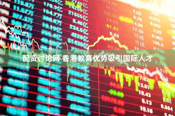 配资讨论网 香港教育优势吸引国际人才