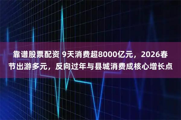 靠谱股票配资 9天消费超8000亿元，2026春节出游多元，反向过年与县城消费成核心增长点