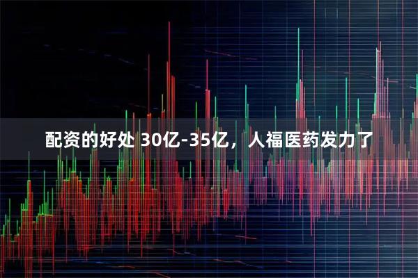 配资的好处 30亿-35亿，人福医药发力了