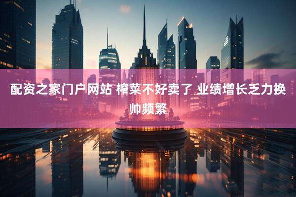 配资之家门户网站 榨菜不好卖了 业绩增长乏力换帅频繁