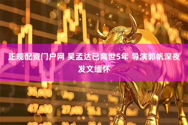 正规配资门户网 吴孟达已离世5年 导演郭帆深夜发文缅怀