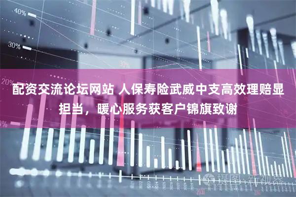 配资交流论坛网站 人保寿险武威中支高效理赔显担当，暖心服务获客户锦旗致谢