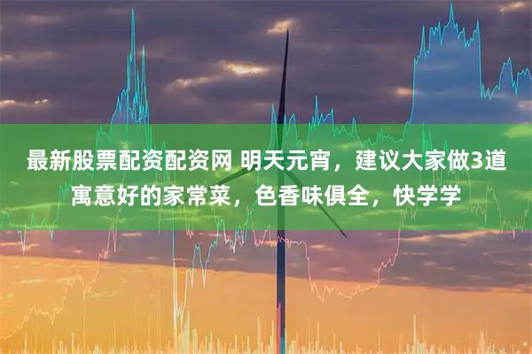 最新股票配资配资网 明天元宵，建议大家做3道寓意好的家常菜，色香味俱全，快学学