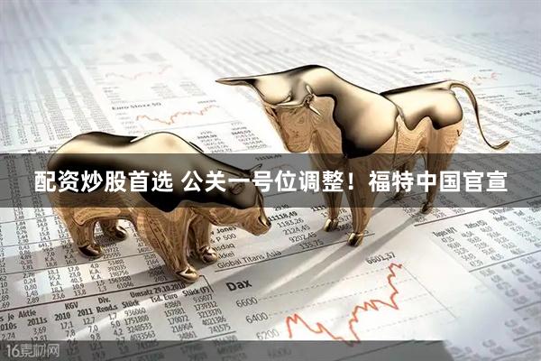 配资炒股首选 公关一号位调整！福特中国官宣