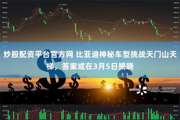 炒股配资平台官方网 比亚迪神秘车型挑战天门山天梯，答案或在3月5日揭晓