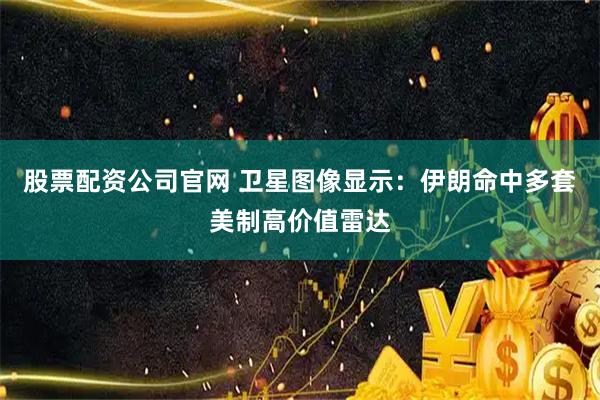 股票配资公司官网 卫星图像显示：伊朗命中多套美制高价值雷达
