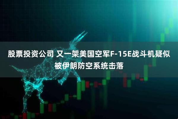 股票投资公司 又一架美国空军F-15E战斗机疑似被伊朗防空系统击落
