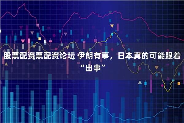 股票配资票配资论坛 伊朗有事，日本真的可能跟着“出事”