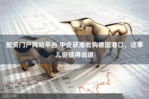 配资门户网站平台 中企获准收购德国港口，这事儿挺值得说道