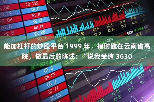 能加杠杆的炒股平台 1999 年，褚时健在云南省高院，做最后的陈述：“说我受贿 3630
