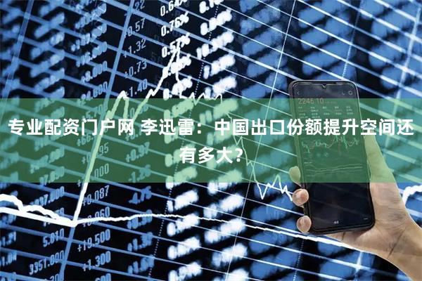 专业配资门户网 李迅雷：中国出口份额提升空间还有多大？