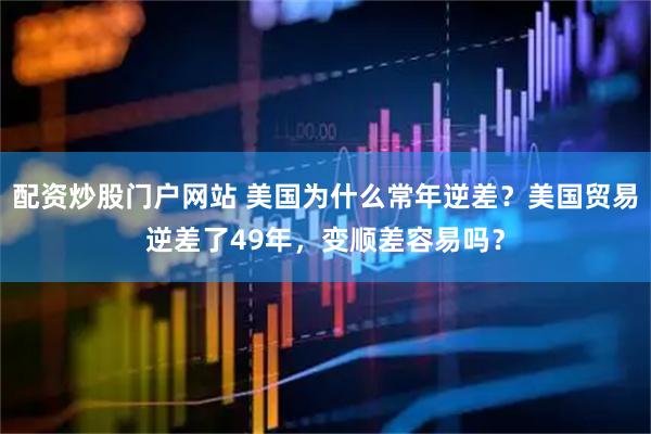 配资炒股门户网站 美国为什么常年逆差？美国贸易逆差了49年，变顺差容易吗？