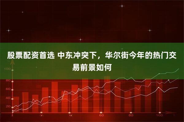 股票配资首选 中东冲突下，华尔街今年的热门交易前景如何