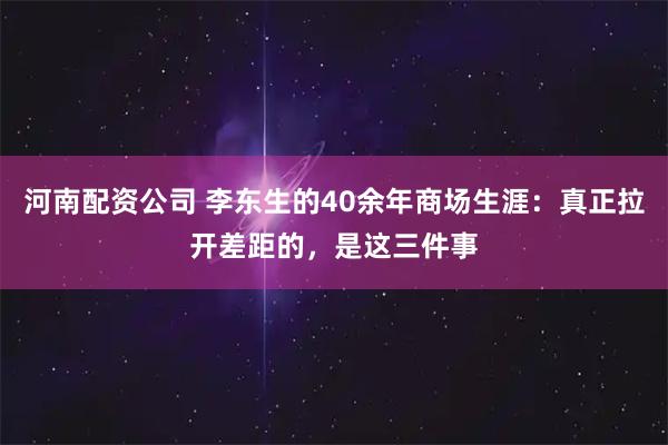 河南配资公司 李东生的40余年商场生涯：真正拉开差距的，是这三件事