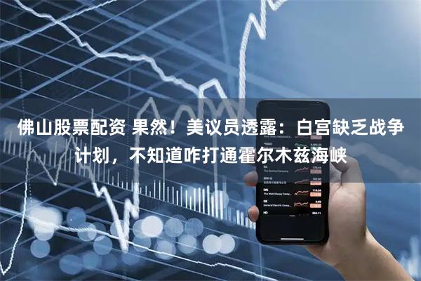 佛山股票配资 果然！美议员透露：白宫缺乏战争计划，不知道咋打通霍尔木兹海峡