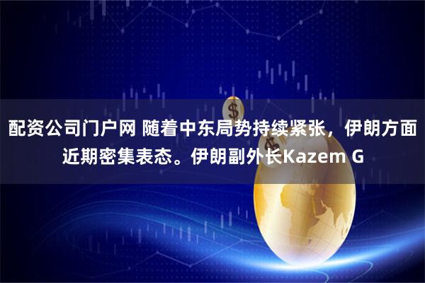 配资公司门户网 随着中东局势持续紧张，伊朗方面近期密集表态。伊朗副外长Kazem G