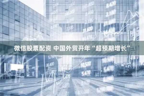 微信股票配资 中国外贸开年“超预期增长”