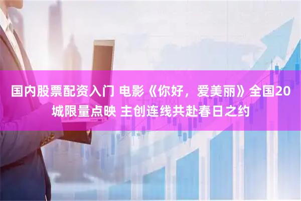国内股票配资入门 电影《你好，爱美丽》全国20城限量点映 主创连线共赴春日之约