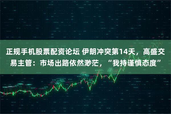 正规手机股票配资论坛 伊朗冲突第14天，高盛交易主管：市场出路依然渺茫，“我持谨慎态度”
