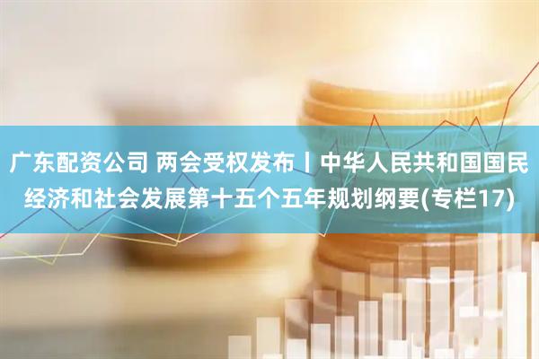 广东配资公司 两会受权发布丨中华人民共和国国民经济和社会发展第十五个五年规划纲要(专栏17)