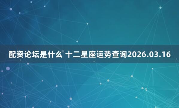 配资论坛是什么 十二星座运势查询2026.03.16