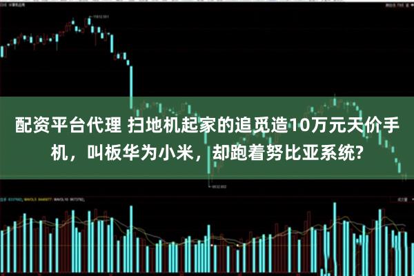配资平台代理 扫地机起家的追觅造10万元天价手机，叫板华为小米，却跑着努比亚系统?