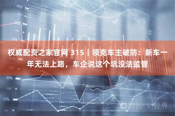 权威配资之家官网 315｜领克车主破防：新车一年无法上路，车企说这个坑没法监管