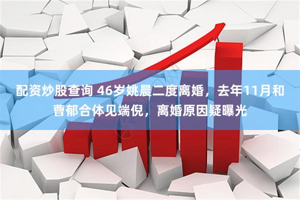 配资炒股查询 46岁姚晨二度离婚，去年11月和曹郁合体见端倪，离婚原因疑曝光