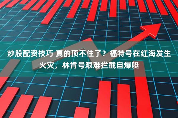 炒股配资技巧 真的顶不住了？福特号在红海发生火灾，林肯号艰难拦截自爆艇