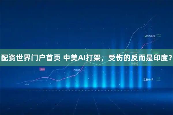 配资世界门户首页 中美AI打架，受伤的反而是印度？