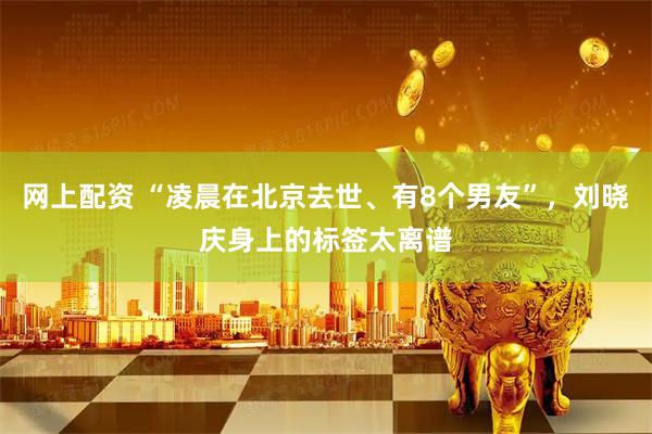 网上配资 “凌晨在北京去世、有8个男友”，刘晓庆身上的标签太离谱