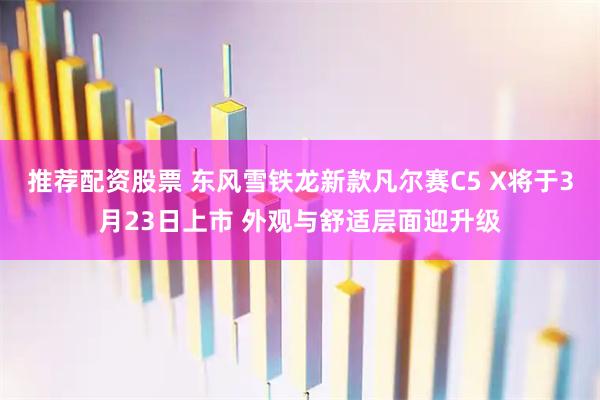推荐配资股票 东风雪铁龙新款凡尔赛C5 X将于3月23日上市 外观与舒适层面迎升级