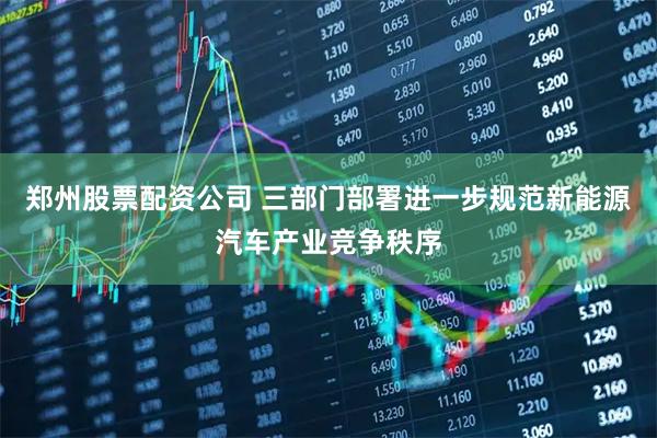 郑州股票配资公司 三部门部署进一步规范新能源汽车产业竞争秩序