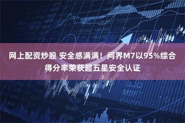 网上配资炒股 安全感满满！问界M7以95%综合得分率荣获超五星安全认证
