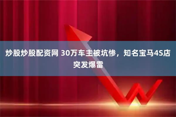 炒股炒股配资网 30万车主被坑惨，知名宝马4S店突发爆雷