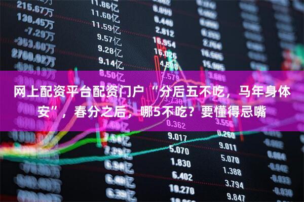 网上配资平台配资门户 “分后五不吃，马年身体安”，春分之后，哪5不吃？要懂得忌嘴