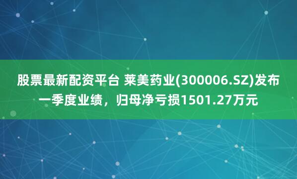股票最新配资平台 莱美药业(300006.SZ)发布一季度业绩，归母净亏损1501.27万元