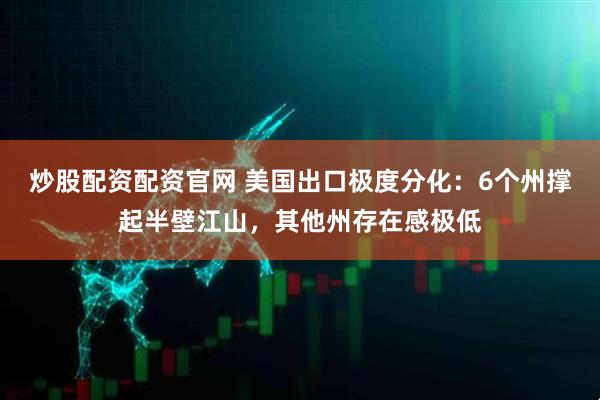 炒股配资配资官网 美国出口极度分化：6个州撑起半壁江山，其他州存在感极低