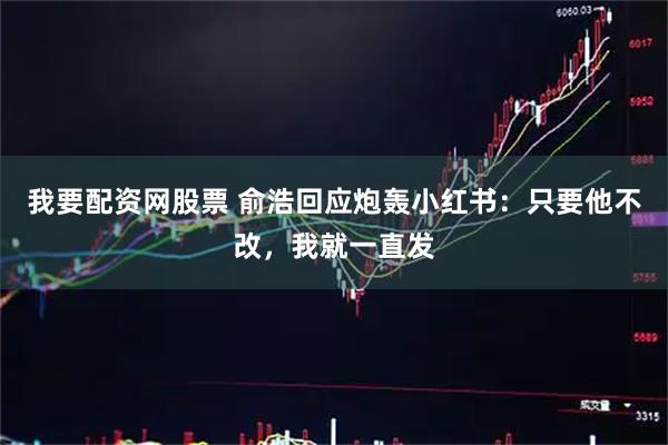 我要配资网股票 俞浩回应炮轰小红书：只要他不改，我就一直发