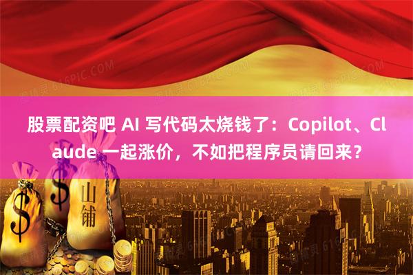 股票配资吧 AI 写代码太烧钱了：Copilot、Claude 一起涨价，不如把程序员请回来？