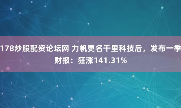 178炒股配资论坛网 力帆更名千里科技后，发布一季财报：狂涨141.31%