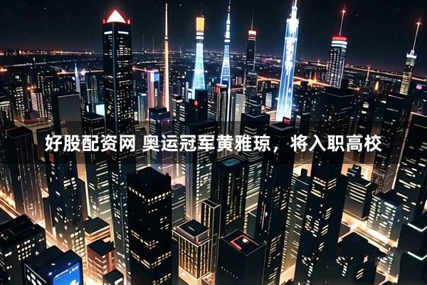 好股配资网 奥运冠军黄雅琼，将入职高校