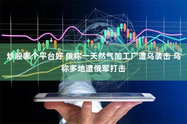 炒股哪个平台好 俄称一天然气加工厂遭乌袭击 乌称多地遭俄军打击