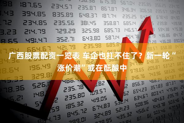 广西股票配资一览表 车企也扛不住了？新一轮“涨价潮”或在酝酿中