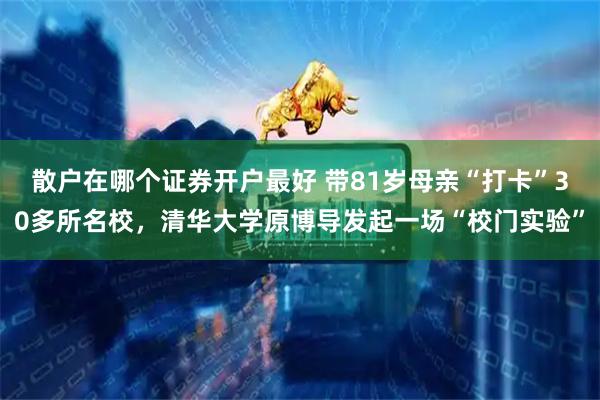 散户在哪个证券开户最好 带81岁母亲“打卡”30多所名校，清华大学原博导发起一场“校门实验”