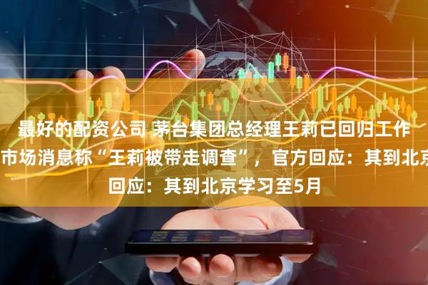 最好的配资公司 茅台集团总经理王莉已回归工作，此前曾有市场消息称“王莉被带走调查”，官方回应：其到北京学习至5月