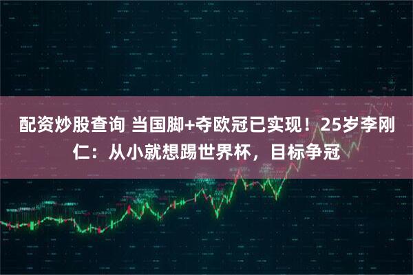 配资炒股查询 当国脚+夺欧冠已实现！25岁李刚仁：从小就想踢世界杯，目标争冠