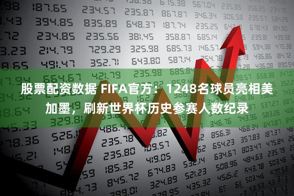 股票配资数据 FIFA官方：1248名球员亮相美加墨，刷新世界杯历史参赛人数纪录