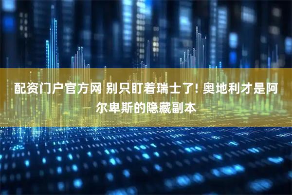 配资门户官方网 别只盯着瑞士了! 奥地利才是阿尔卑斯的隐藏副本