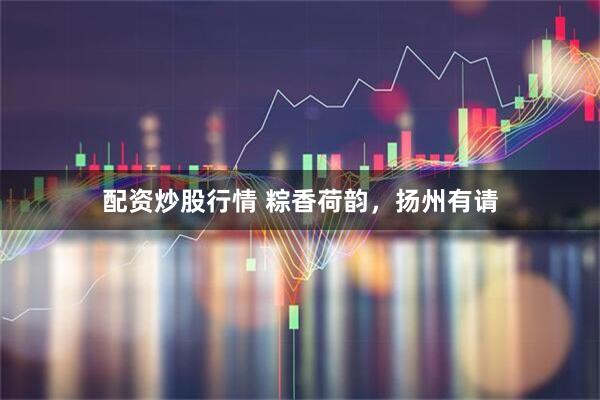 配资炒股行情 粽香荷韵，扬州有请